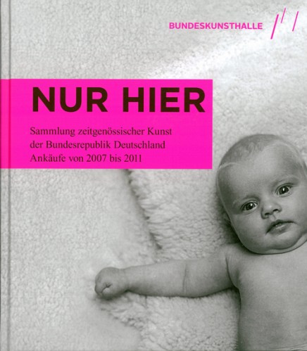 Ausstellungskatalog | Nur hier. Sammlung zeitgenössischer Kunst der Bundesrepublik Deutschland. Ankäufe von 2007 bis 2011